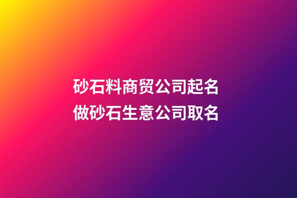 砂石料商贸公司起名 做砂石生意公司取名-第1张-公司起名-玄机派